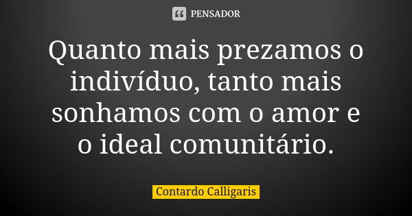 Quanto mais prezamos o indivíduo, tanto mais sonhamos com o amor e o ideal comunitário.... Frase de Contardo Calligaris.