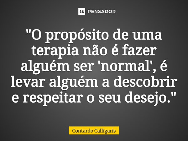 "O propósito de uma terapia não é fazer alguém ser 'normal', é levar alguém a descobrir e respeitar o seu desejo."⁠... Frase de Contardo Calligaris.