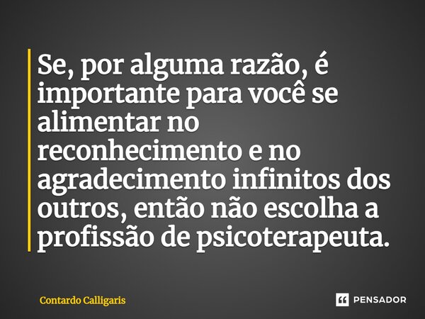 ⁠Se, por alguma razão, é importante para você se alimentar no reconhecimento e no agradecimento infinitos dos outros, então não escolha a profissão de psicotera... Frase de Contardo Calligaris.