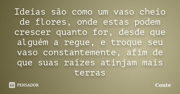 Ideias são como um vaso cheio de flores, onde estas podem crescer quanto for, desde que alguém a regue, e troque seu vaso constantemente, afim de que suas raíze... Frase de Conte.