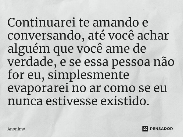 ⁠Continuarei te amando e conversando, até você achar alguém que você ame de verdade, e se essa pessoa não for eu, simplesmente evaporarei no ar como se eu nunca... Frase de Anônimo.