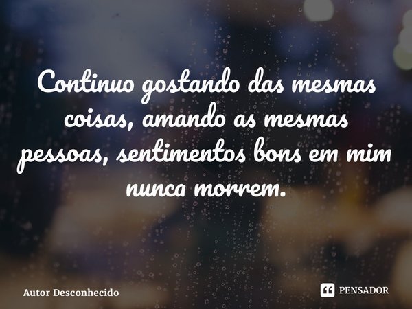 Continuo gostando das mesmas coisas, amando as mesmas pessoas, sentimentos bons em mim nunca morrem. ⁠... Frase de Autor desconhecido.