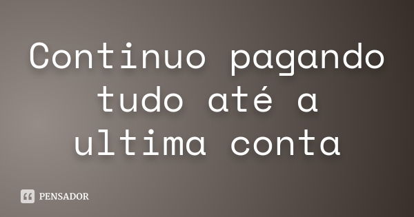 Continuo pagando tudo até a ultima conta