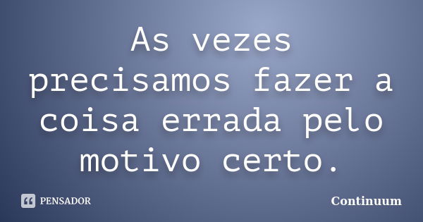 As vezes precisamos fazer a coisa errada pelo motivo certo.... Frase de Continuum.