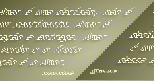 Amar é uma decisão, não é um sentimento. Amar é dedicação e entrega. Amar é um verbo e o fruto dessa ação é o Amor.... Frase de Conto Chinês.