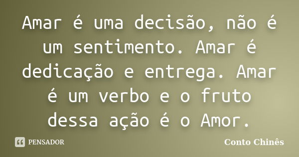 Amar é uma decisão, não é um sentimento. Amar é dedicação e entrega. Amar é um verbo e o fruto dessa ação é o Amor.... Frase de Conto Chinês.