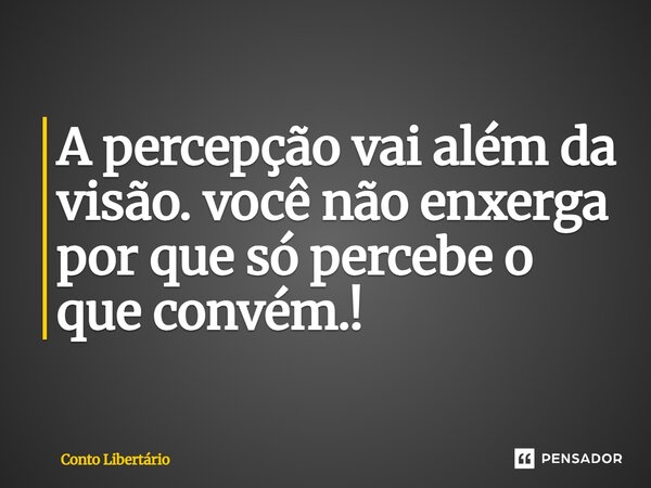 A percepção vai além da visão. Você não enxerga porque só percebe o que convém!... Frase de Conto Libertário.