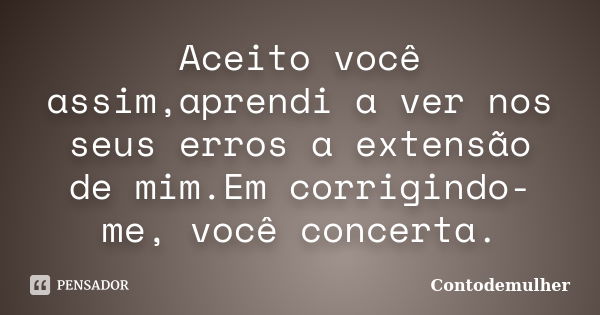 Aceito você assim,aprendi a ver nos seus erros a extensão de mim.Em corrigindo-me, você concerta.... Frase de Contodemulher.