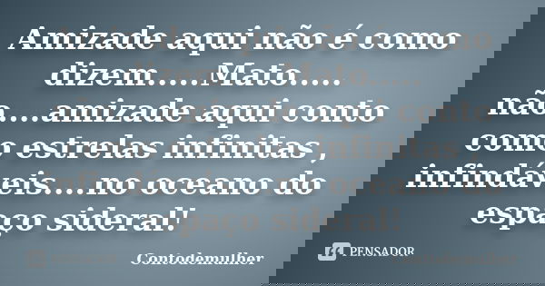 Amizade aqui não é como dizem.....Mato..... não....amizade aqui conto como estrelas infinitas , infindáveis....no oceano do espaço sideral!... Frase de Contodemulher.