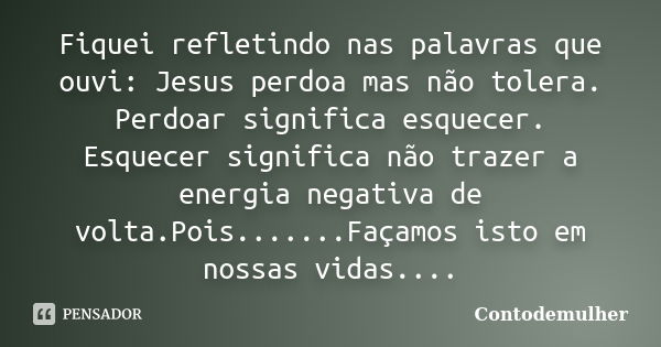 Fiquei refletindo nas palavras que ouvi: Jesus perdoa mas não tolera. Perdoar significa esquecer. Esquecer significa não trazer a energia negativa de volta.Pois... Frase de Contodemulher.