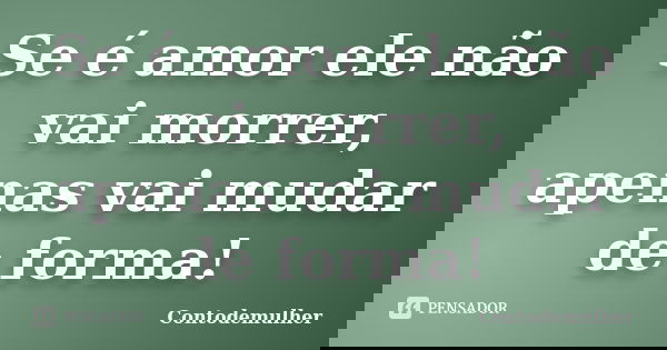 Se é amor ele não vai morrer, apenas vai mudar de forma!... Frase de Contodemulher.