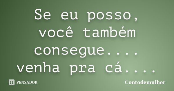 Se eu posso, você também consegue.... venha pra cá....... Frase de Contodemulher.