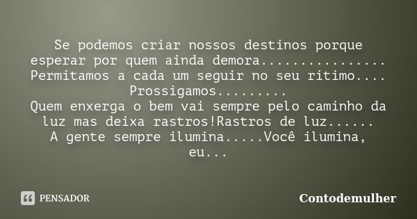 Se podemos criar nossos destinos porque esperar por quem ainda demora................ Permitamos a cada um seguir no seu rítimo.... Prossigamos......... Quem en... Frase de Contodemulher.