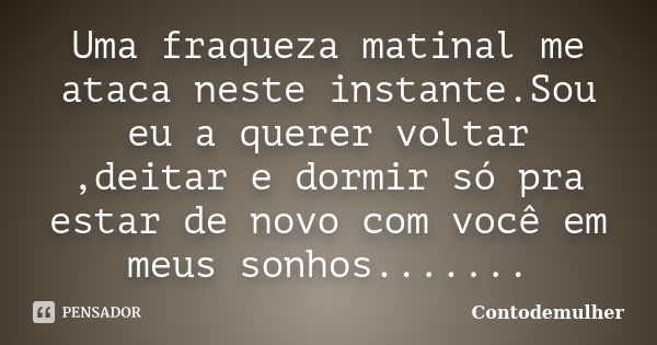 Uma fraqueza matinal me ataca neste instante.Sou eu a querer voltar ,deitar e dormir só pra estar de novo com você em meus sonhos.......... Frase de Contodemulher.