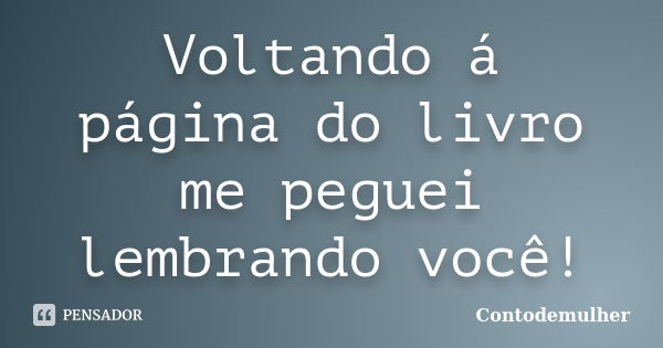 Voltando á página do livro me peguei lembrando você!... Frase de Contodemulher.