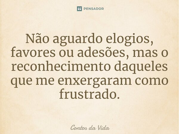 ⁠Não aguardo elogios, favores ou adesões, mas o reconhecimento daqueles que me enxergaram como frustrado.... Frase de Contos da Vida.