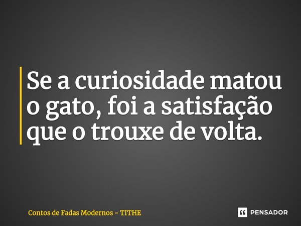 ⁠Se a curiosidade matou o gato, foi a satisfação que o trouxe de volta.... Frase de Contos de Fadas Modernos - TITHE.