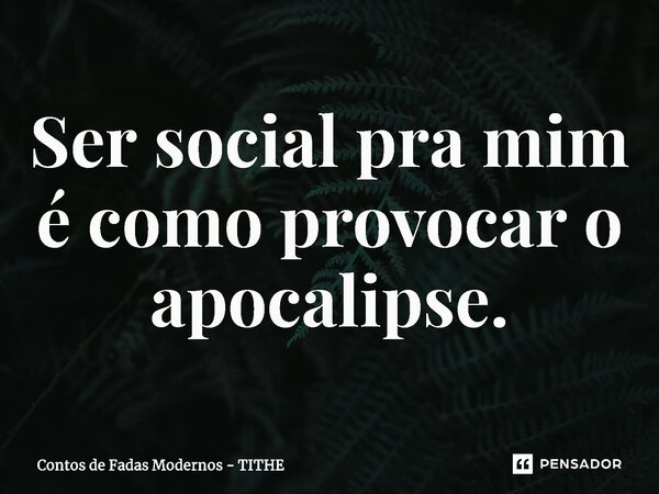 ⁠Ser social pra mim é como provocar o apocalipse.... Frase de Contos de Fadas Modernos - TITHE.