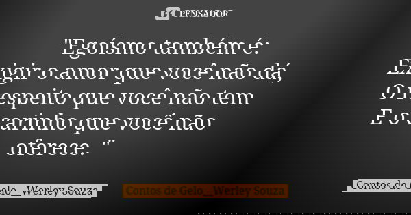 "Egoísmo também é: Exigir o amor que você não dá, O respeito que você não tem E o carinho que você não oferece. "... Frase de Contos de Gelo__Werley Souza.