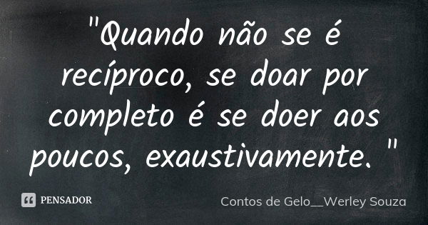 "Quando não se é recíproco, se doar por completo é se doer aos poucos, exaustivamente. "... Frase de Contos de Gelo__Werley Souza.