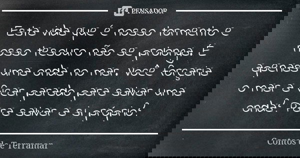 Esta vida que é nosso tormento e nosso tesouro não se prolonga. É apenas uma onda no mar. Você forçaria o mar a ficar parado para salvar uma onda? Para salvar a... Frase de Contos de Terramar.
