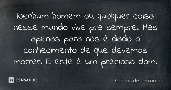 Nenhum homem ou qualquer coisa nesse mundo vive pra sempre. Mas apenas para nós é dado o conhecimento de que devemos morrer. E este é um precioso dom.... Frase de Contos de Terramar.