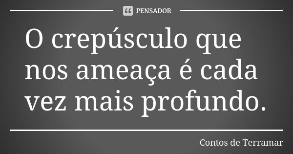 O crepúsculo que nos ameaça é cada vez mais profundo.... Frase de Contos de Terramar.