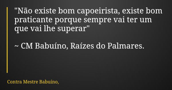 "Não existe bom capoeirista, existe bom praticante porque sempre vai ter um que vai lhe superar" ~ CM Babuíno, Raízes do Palmares.... Frase de Contra Mestre Babuíno,.