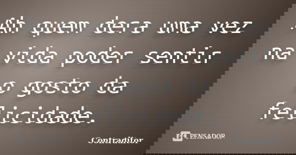 Ah quem dera uma vez na vida poder sentir o gosto da felicidade.... Frase de Contraditor.