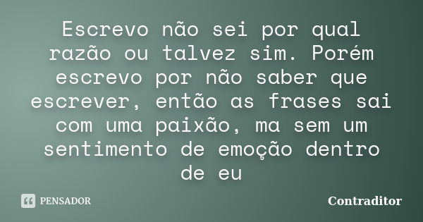 Escrevo não sei por qual razão ou talvez sim. Porém escrevo por não saber que escrever, então as frases sai com uma paixão, ma sem um sentimento de emoção dentr... Frase de Contraditor.