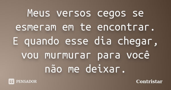 Meus versos cegos se esmeram em te encontrar. E quando esse dia chegar, vou murmurar para você não me deixar.... Frase de Contristar.