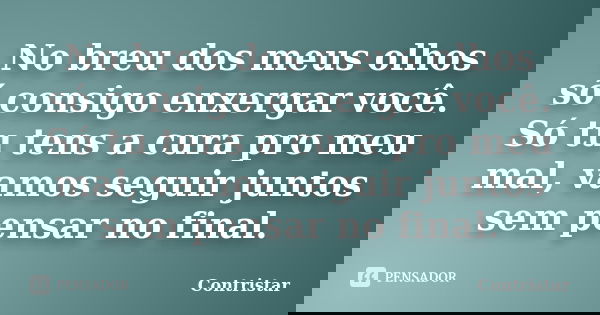 No breu dos meus olhos só consigo enxergar você. Só tu tens a cura pro meu mal, vamos seguir juntos sem pensar no final.... Frase de Contristar.