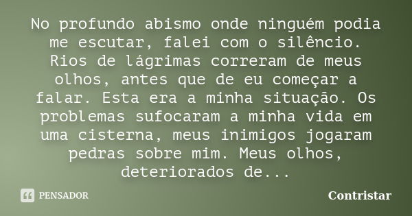 No profundo abismo onde ninguém podia me escutar, falei com o silêncio. Rios de lágrimas correram de meus olhos, antes que de eu começar a falar. Esta era a min... Frase de Contristar.