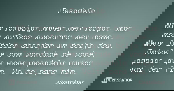 Pesadelo Não consigo mover meu corpo, mas meu sufoco sussurra seu nome. Meus lábios desejam um beijo teu. Imóvel e com vontade de você, parece que esse pesadelo... Frase de Contristar.