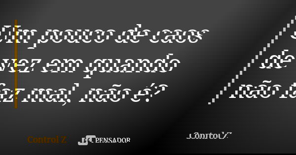 Um pouco de caos de vez em quando não faz mal, não é?... Frase de Control Z.