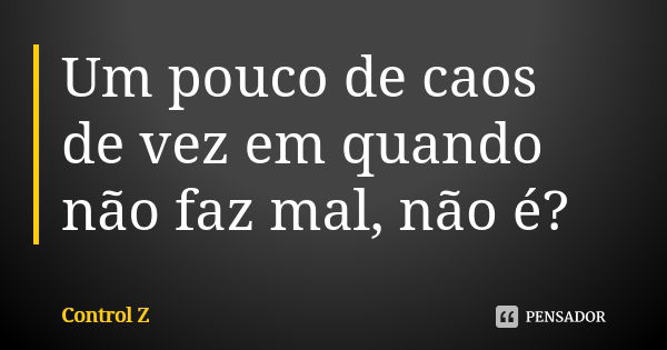 Um pouco de caos de vez em quando não faz mal, não é?... Frase de Control Z.