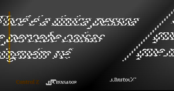Você é a única pessoa que percebe coisas que ninguém vê.... Frase de Control Z.