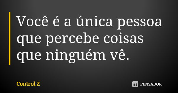 Você é a única pessoa que percebe coisas que ninguém vê.... Frase de Control Z.