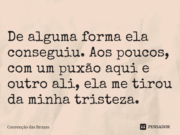 ⁠De alguma forma ela conseguiu. Aos poucos, com um puxão aqui e outro ali, ela me tirou da minha tristeza.... Frase de Convenção das Bruxas.