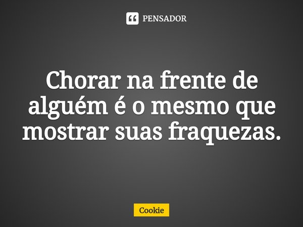 ⁠Chorar na frente de alguém é o mesmo que mostrar suas fraquezas.... Frase de cookie.