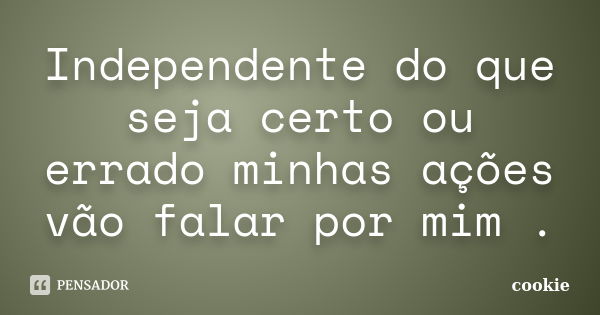 Independente do que seja certo ou errado minhas ações vão falar por mim .... Frase de cookie.