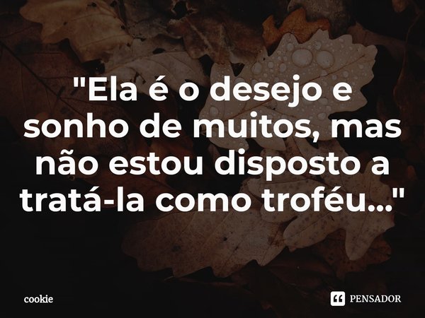 ⁠"Ela é o desejo e sonho de muitos, mas não estou disposto a tratá-la como troféu..."... Frase de cookie.