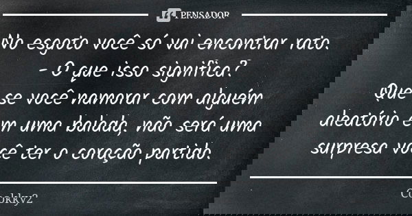 No esgoto você só vai encontrar rato. - O que isso significa? Que se você namorar com alguém aleatório em uma balada, não será uma surpresa você ter o coração p... Frase de Cookky2.