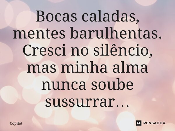 ⁠Bocas caladas, mentes barulhentas. Cresci no silêncio, mas minha alma nunca soube sussurrar…... Frase de Copilot.
