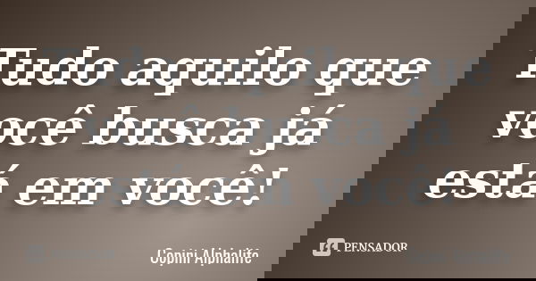 Tudo aquilo que você busca já está em você!... Frase de Copini Alphalife.