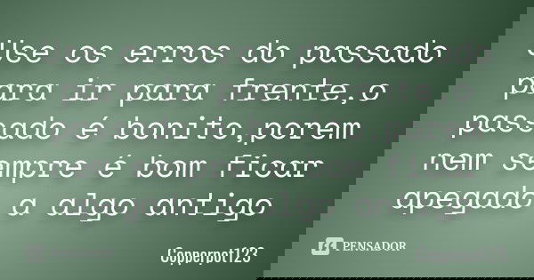 Use os erros do passado para ir para frente,o passado é bonito,porem nem sempre é bom ficar apegado a algo antigo... Frase de Copperpot123.