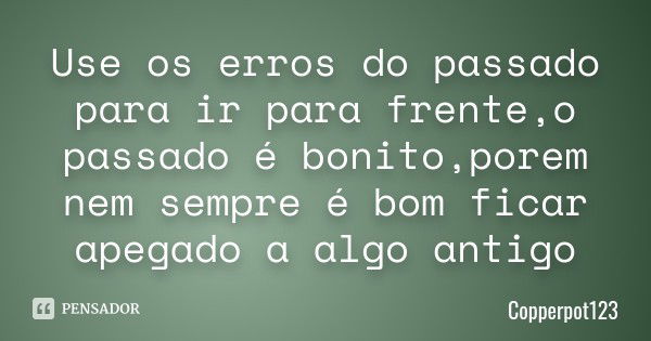 Use os erros do passado para ir para frente,o passado é bonito,porem nem sempre é bom ficar apegado a algo antigo... Frase de Copperpot123.