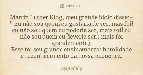 Martin Luther King, meu grande ídolo disse:-" Eu não sou quem eu gostaria de ser; mas foi! eu não sou quem eu poderia ser, mais foi! eu não sou quem eu dev... Frase de coppolaby.