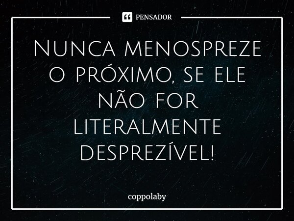 ⁠Nunca menospreze o próximo, se ele não for literalmente desprezível!... Frase de coppolaby.