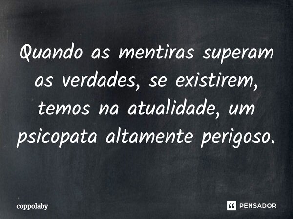 ⁠Quando as mentiras superam as verdades, se existirem, temos na atualidade, um psicopata altamente perigoso.... Frase de coppolaby.